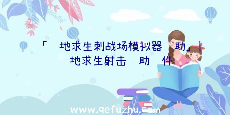 「绝地求生刺战场模拟器辅助」|绝地求生射击辅助软件